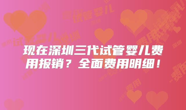 现在深圳三代试管婴儿费用报销?全面费用明细!
