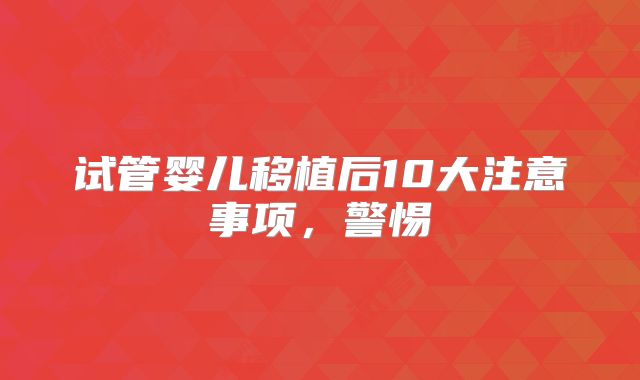 试管婴儿移植后10大注意事项，警惕