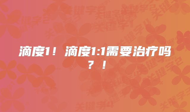 滴度1！滴度1:1需要治疗吗？！