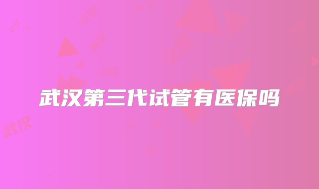 武汉第三代试管有医保吗