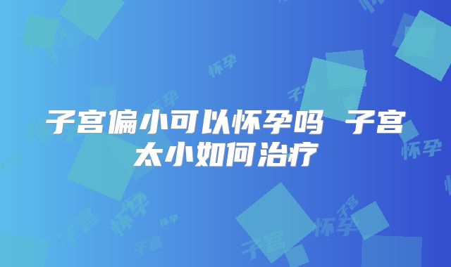 子宫偏小可以怀孕吗 子宫太小如何治疗