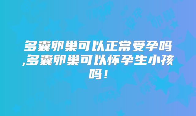 多囊卵巢可以正常受孕吗,多囊卵巢可以怀孕生小孩吗!