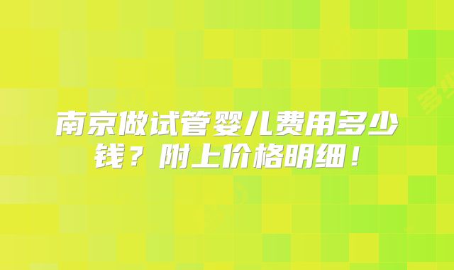 南京做试管婴儿费用多少钱？附上价格明细！