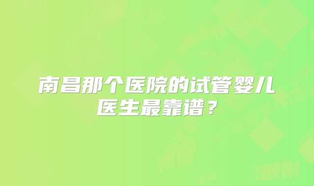 南昌那个医院的试管婴儿医生最靠谱?