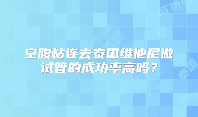 空腹粘连去泰国维他尼做试管的成功率高吗？