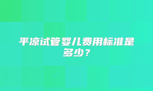 平凉试管婴儿费用标准是多少？