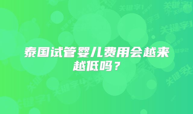 泰国试管婴儿费用会越来越低吗?