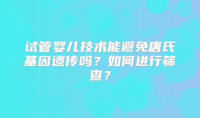 试管婴儿技术能避免唐氏基因遗传吗？如何进行筛查？