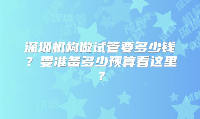 深圳机构做试管要多少钱?要准备多少预算看这里?