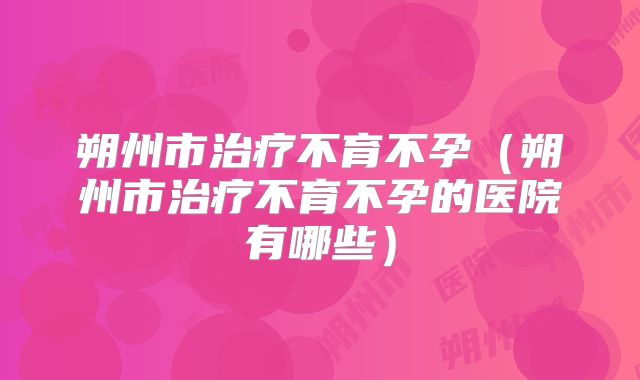 朔州市治疗不育不孕（朔州市治疗不育不孕的医院有哪些）
