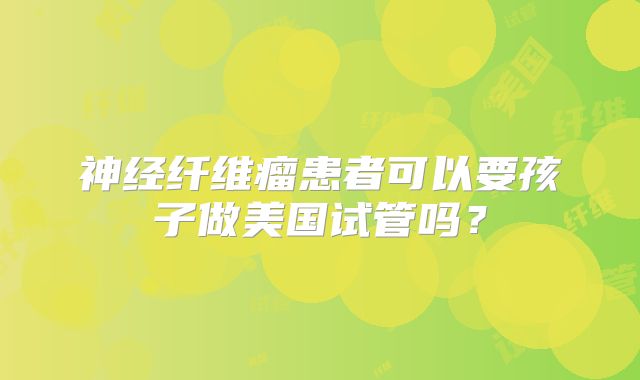 神经纤维瘤患者可以要孩子做美国试管吗？