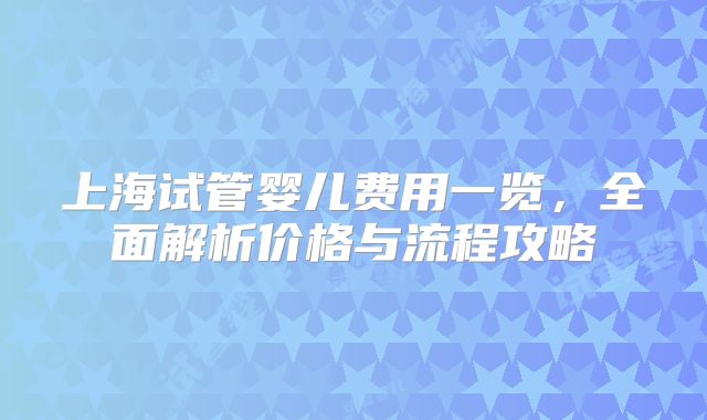 上海试管婴儿费用一览,全面解析价格与流程攻略