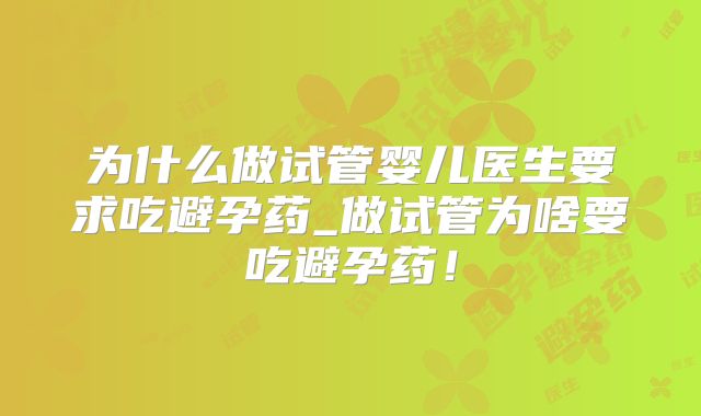为什么做试管婴儿医生要求吃避孕药_做试管为啥要吃避孕药！