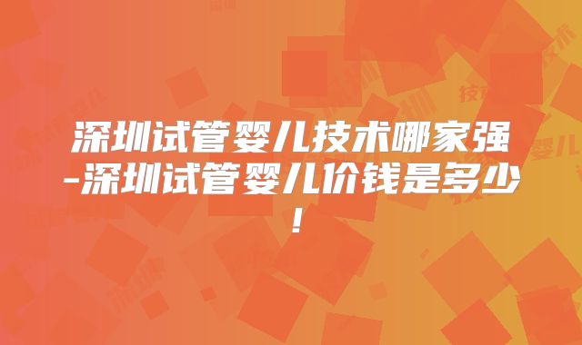 深圳试管婴儿技术哪家强-深圳试管婴儿价钱是多少！