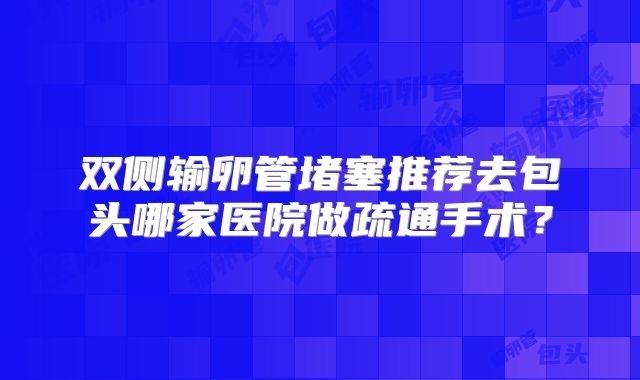 双侧输卵管堵塞推荐去包头哪家医院做疏通手术？