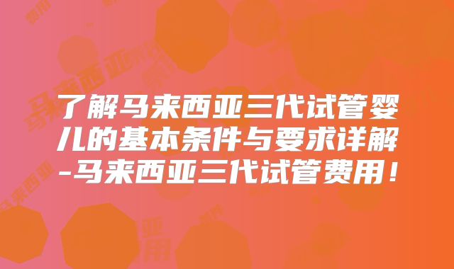 了解马来西亚三代试管婴儿的基本条件与要求详解-马来西亚三代试管费用！