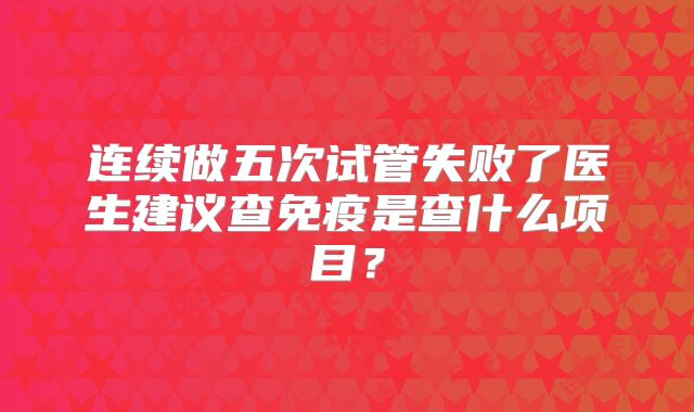 连续做五次试管失败了医生建议查免疫是查什么项目？
