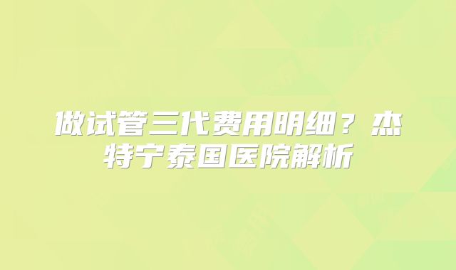 做试管三代费用明细？杰特宁泰国医院解析