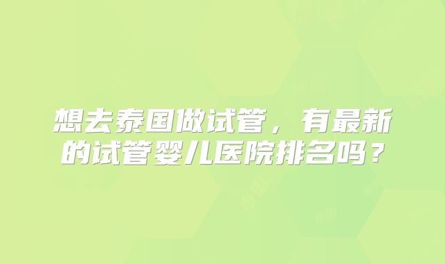 想去泰国做试管,有最新的试管婴儿医院排名吗?