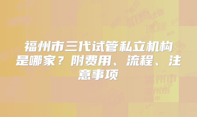 福州市三代试管私立机构是哪家?附费用、流程、注意事项