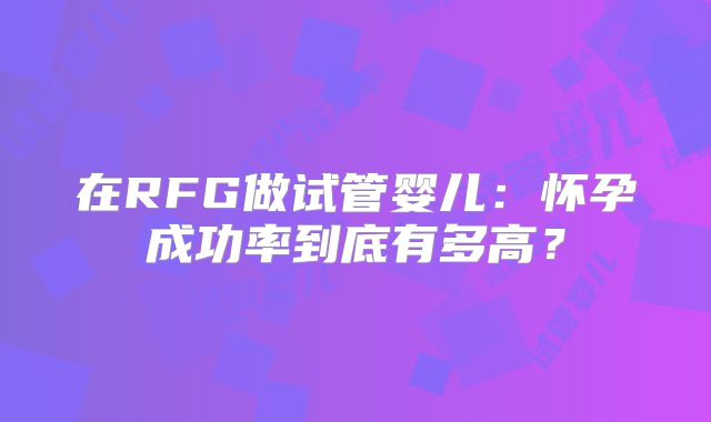 在RFG做试管婴儿：怀孕成功率到底有多高？
