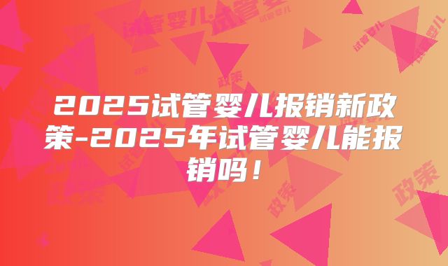 2025试管婴儿报销新政策-2025年试管婴儿能报销吗!