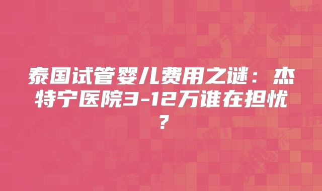 泰国试管婴儿费用之谜：杰特宁医院3-12万谁在担忧？