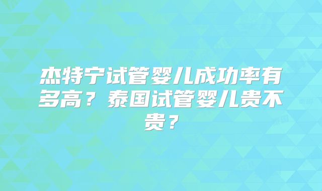 杰特宁试管婴儿成功率有多高？泰国试管婴儿贵不贵？