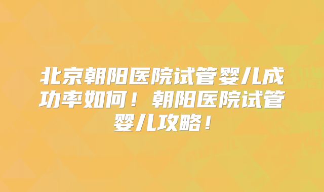 北京朝阳医院试管婴儿成功率如何！朝阳医院试管婴儿攻略！