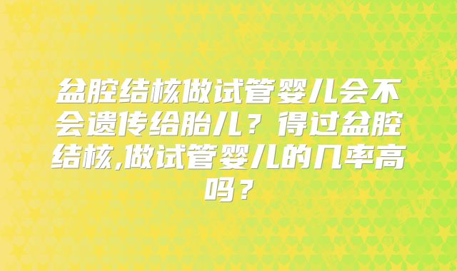 盆腔结核做试管婴儿会不会遗传给胎儿？得过盆腔结核,做试管婴儿的几率高吗？