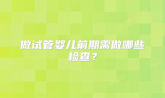 做试管婴儿前期需做哪些检查?