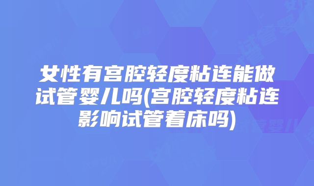 女性有宫腔轻度粘连能做试管婴儿吗(宫腔轻度粘连影响试管着床吗)