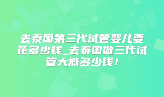 去泰国第三代试管婴儿要花多少钱_去泰国做三代试管大概多少钱！