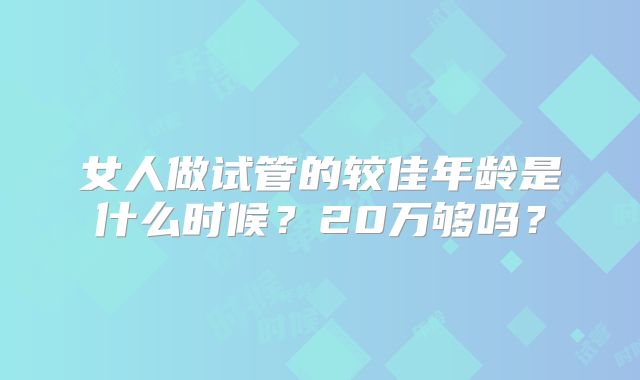 女人做试管的较佳年龄是什么时候?20万够吗?