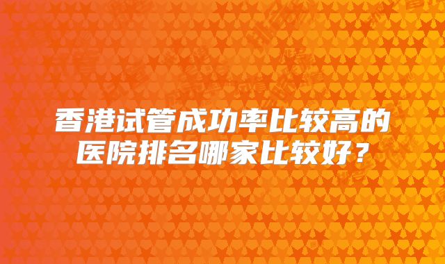 香港试管成功率比较高的医院排名哪家比较好？