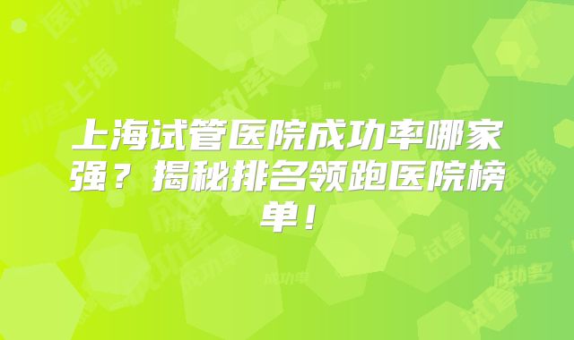 上海试管医院成功率哪家强？揭秘排名领跑医院榜单！