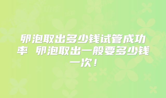 卵泡取出多少钱试管成功率 卵泡取出一般要多少钱一次！