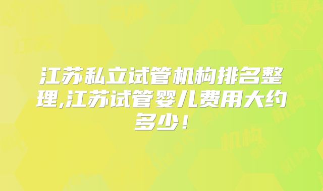 江苏私立试管机构排名整理,江苏试管婴儿费用大约多少！