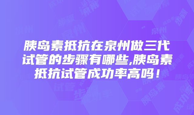 胰岛素抵抗在泉州做三代试管的步骤有哪些,胰岛素抵抗试管成功率高吗！
