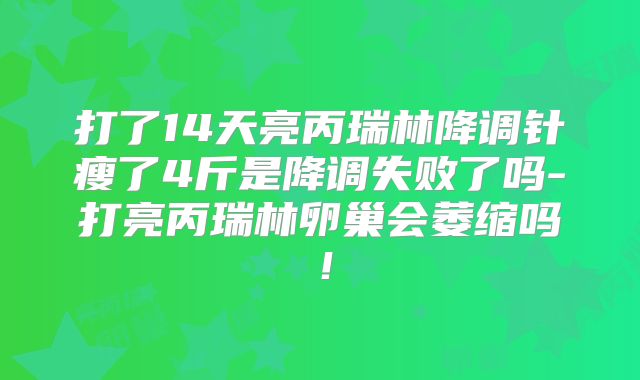 打了14天亮丙瑞林降调针瘦了4斤是降调失败了吗-打亮丙瑞林卵巢会萎缩吗!