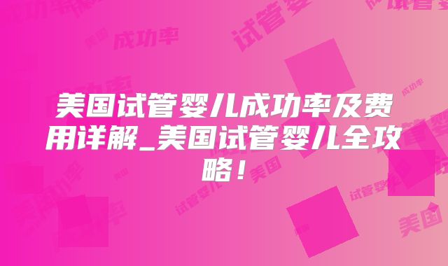 美国试管婴儿成功率及费用详解_美国试管婴儿全攻略！