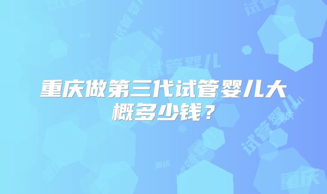 重庆做第三代试管婴儿大概多少钱？