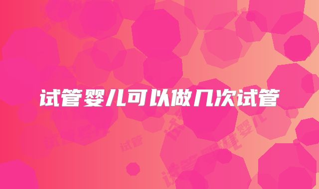 试管婴儿可以做几次试管