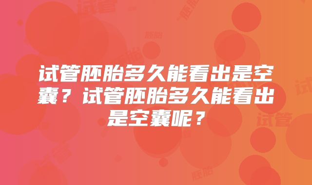 试管胚胎多久能看出是空囊?试管胚胎多久能看出是空囊呢?