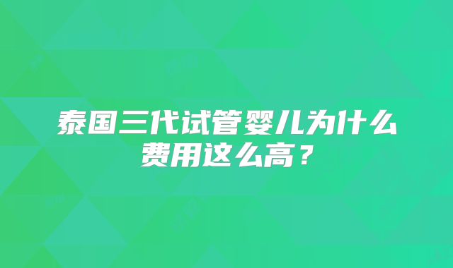 泰国三代试管婴儿为什么费用这么高？