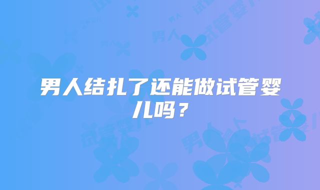 男人结扎了还能做试管婴儿吗？