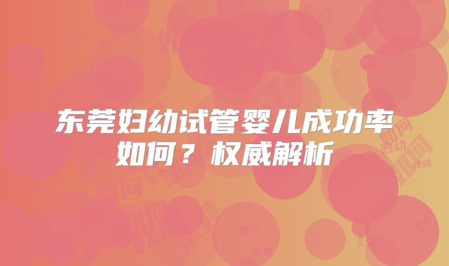 东莞妇幼试管婴儿成功率如何？权威解析