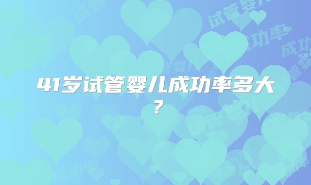 41岁试管婴儿成功率多大？