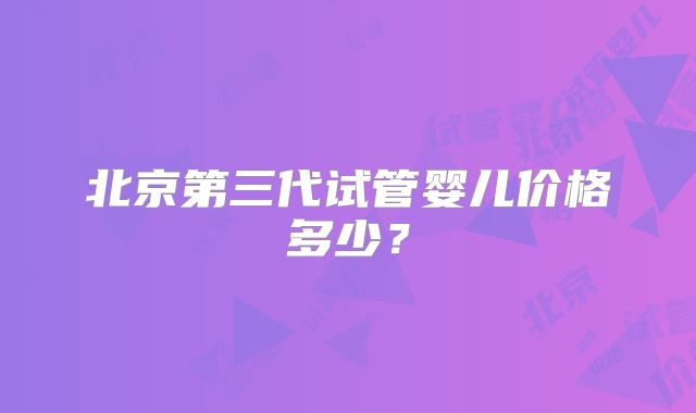 北京第三代试管婴儿价格多少？