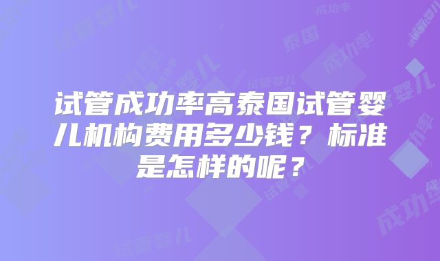 试管成功率高泰国试管婴儿机构费用多少钱？标准是怎样的呢？